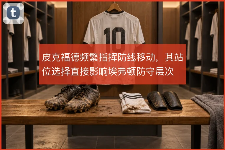 皮克福德频繁指挥防线移动，其站位选择直接影响埃弗顿防守层次