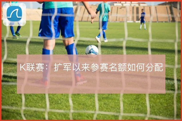 K联赛：扩军以来参赛名额如何分配