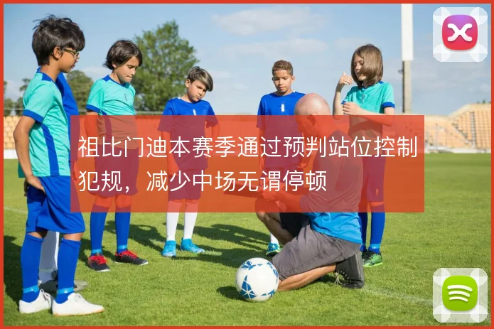 祖比门迪本赛季通过预判站位控制犯规，减少中场无谓停顿