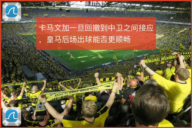 卡马文加一旦回撤到中卫之间接应，皇马后场出球能否更顺畅
