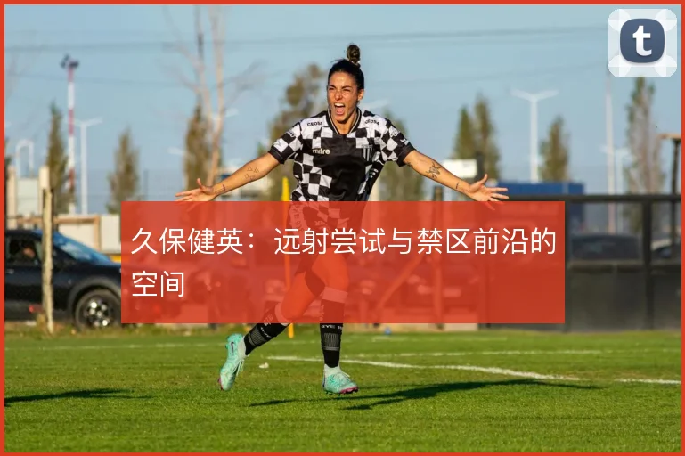 久保健英:远射尝试与禁区前沿的空间