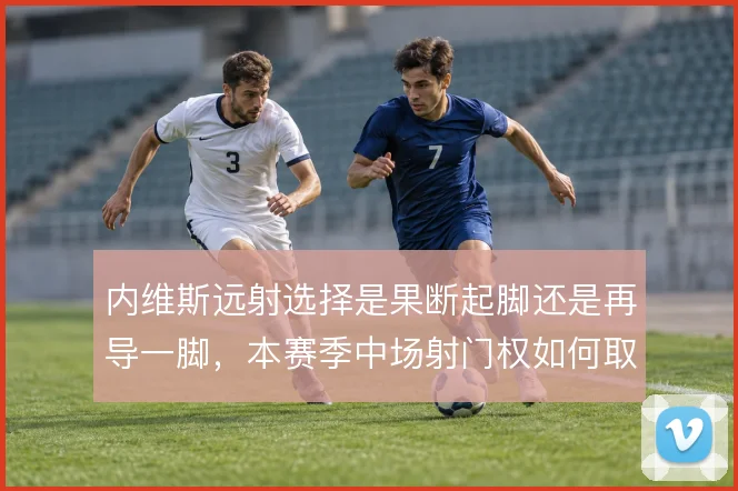 内维斯远射选择是果断起脚还是再导一脚,本赛季中场射门权如何取舍