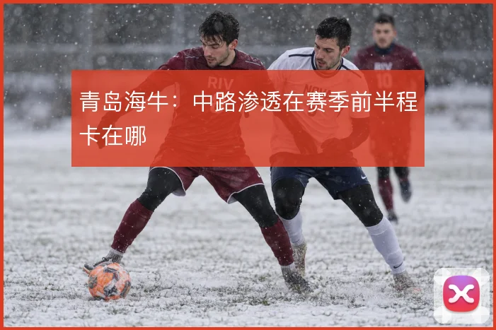 青岛海牛:中路渗透在赛季前半程卡在哪