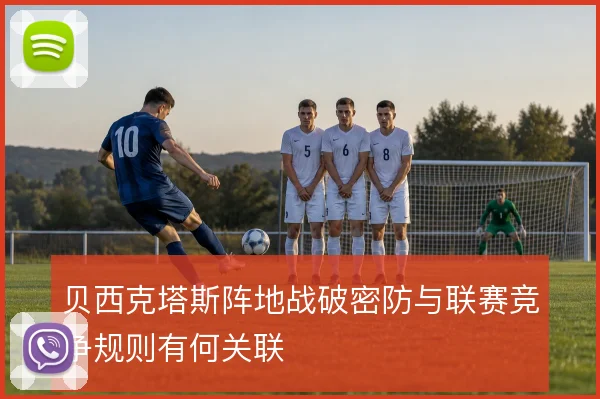 贝西克塔斯阵地战破密防与联赛竞争规则有何关联